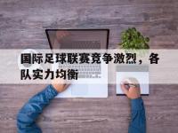 haha体育官方-国际足球联赛竞争激烈，各队实力均衡