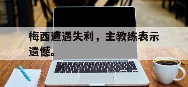 haha体育官方-梅西遭遇失利，主教练表示遗憾。