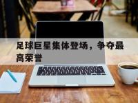 haha体育官网-足球巨星集体登场，争夺最高荣誉