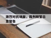haha体育官方-激烈对抗场面，裁判频繁示意警告