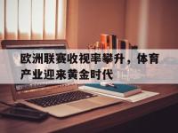 haha体育官方app下载-欧洲联赛收视率攀升，体育产业迎来黄金时代