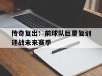 haha体育官方app下载-传奇复出：前球队巨星复训迎战未来赛季