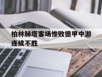 haha体育娱乐平台入口-柏林赫塔客场惨败德甲中游连续不胜