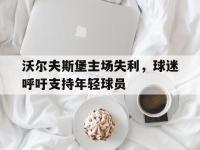 haha体育官方-沃尔夫斯堡主场失利，球迷呼吁支持年轻球员
