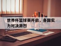 haha体育娱乐平台入口-世界杯篮球赛开启，各国实力对决激烈