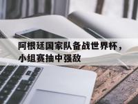 haha体育官方app下载-阿根廷国家队备战世界杯，小组赛抽中强敌