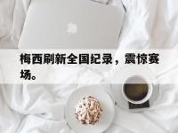 haha体育官方-梅西刷新全国纪录，震惊赛场。