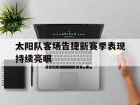 haha体育官方app下载-太阳队客场告捷新赛季表现持续亮眼