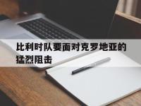 haha体育官方app下载-比利时队要面对克罗地亚的猛烈阻击