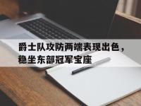 haha体育官方app下载-爵士队攻防两端表现出色，稳坐东部冠军宝座