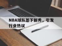 haha体育官网-NBA球队签下新秀，引发行业热议