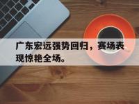 haha体育官方-广东宏远强势回归，赛场表现惊艳全场。