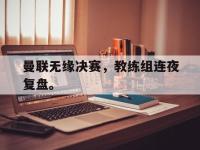 haha体育官网-曼联无缘决赛，教练组连夜复盘。
