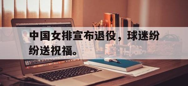 haha体育官方app下载-中国女排宣布退役，球迷纷纷送祝福。