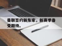 haha体育官方app下载-曼联签约新东家，新赛季备受期待。