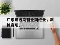 haha体育娱乐平台入口-广东宏远刷新全国纪录，震惊赛场。