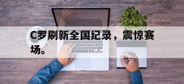 haha体育官方-C罗刷新全国纪录，震惊赛场。