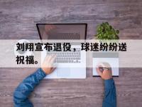 haha体育娱乐平台入口-刘翔宣布退役，球迷纷纷送祝福。
