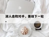 haha体育娱乐平台入口-湖人击败对手，晋级下一轮。