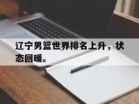 haha体育官网-辽宁男篮世界排名上升，状态回暖。