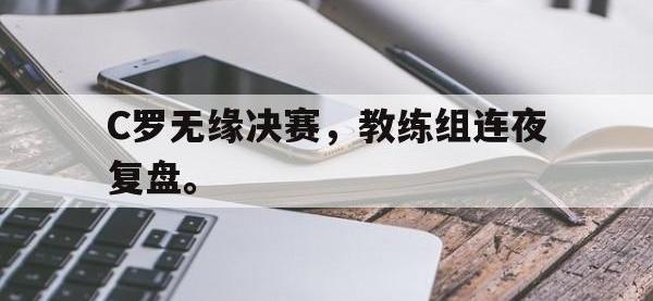 haha体育娱乐平台入口-C罗无缘决赛，教练组连夜复盘。