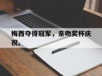 haha体育官网-梅西夺得冠军，亲吻奖杯庆祝。