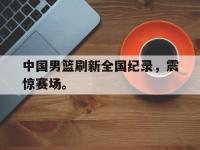 haha体育官方-中国男篮刷新全国纪录，震惊赛场。