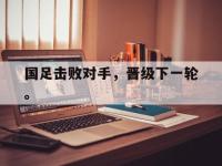 haha体育官网-国足击败对手，晋级下一轮。