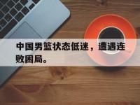 haha体育娱乐平台入口-中国男篮状态低迷，遭遇连败困局。