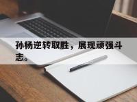 haha体育官方app下载-孙杨逆转取胜，展现顽强斗志。