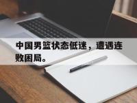 haha体育官方-中国男篮状态低迷，遭遇连败困局。