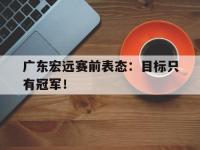 haha体育官方-广东宏远赛前表态：目标只有冠军！