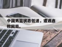 haha体育娱乐平台入口-中国男篮状态低迷，遭遇连败困局。