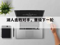 haha体育官方-湖人击败对手，晋级下一轮。