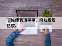haha体育官方app下载-丁俊晖表现平平，网友纷纷热议。