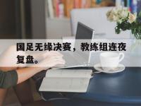 haha体育官网-国足无缘决赛，教练组连夜复盘。
