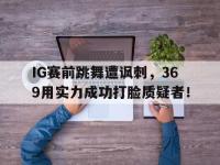 haha体育官方-IG赛前跳舞遭讽刺，369用实力成功打脸质疑者！