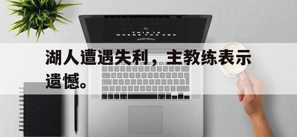haha体育官网-湖人遭遇失利，主教练表示遗憾。