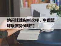 haha体育娱乐平台入口-纳闷球迷尖叫欢呼，中国篮球联赛势如破竹