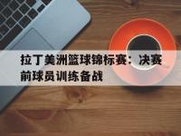 haha体育官方-拉丁美洲篮球锦标赛：决赛前球员训练备战
