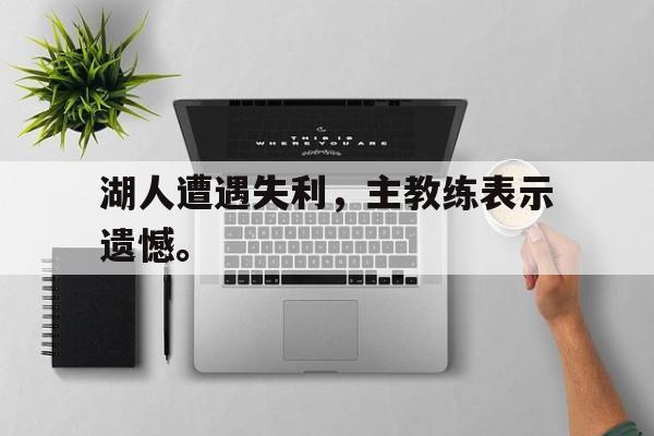haha体育官网-湖人遭遇失利，主教练表示遗憾。