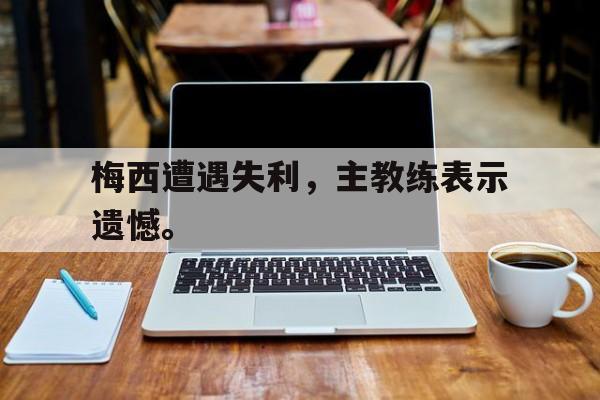 梅西遭遇失利，主教练表示遗憾。