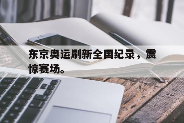 东京奥运刷新全国纪录，震惊赛场。