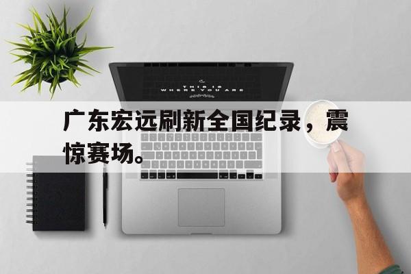 广东宏远刷新全国纪录，震惊赛场。