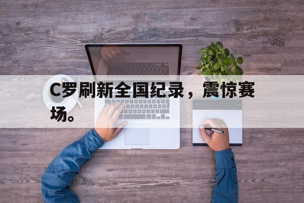 C罗刷新全国纪录，震惊赛场。