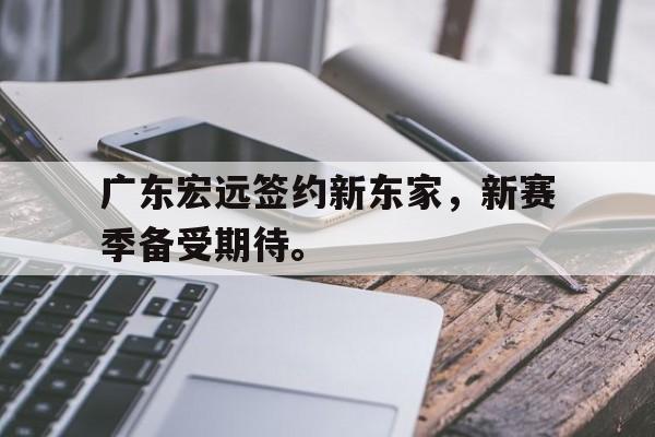 广东宏远签约新东家，新赛季备受期待。