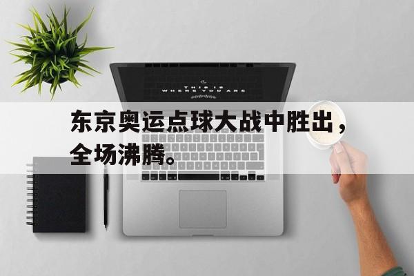 东京奥运点球大战中胜出，全场沸腾。