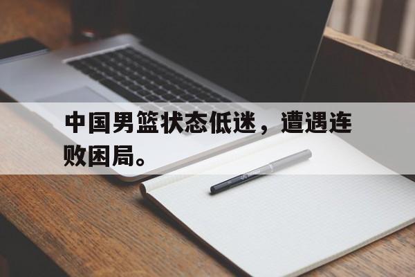 中国男篮状态低迷，遭遇连败困局。