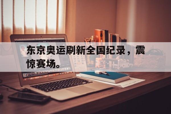 东京奥运刷新全国纪录，震惊赛场。