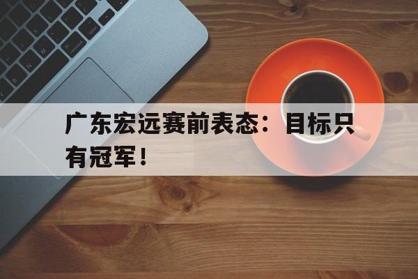 广东宏远赛前表态：目标只有冠军！